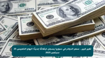 تغير كبير.. سعر الدولار في سوريا يسجل ارتفاعًا جديدًا اليوم الخميس 25 سبتمبر 2025